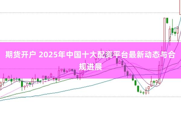期货开户 2025年中国十大配资平台最新动态与合规进展