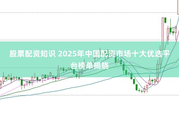 股票配资知识 2025年中国配资市场十大优选平台榜单揭晓