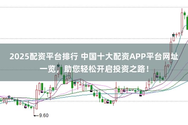 2025配资平台排行 中国十大配资APP平台网址一览，助您轻松开启投资之路！
