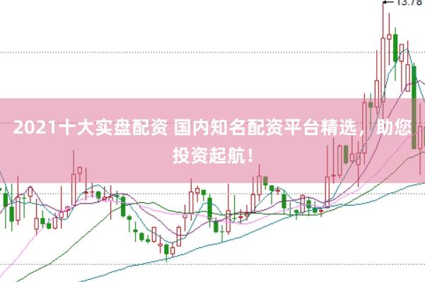2021十大实盘配资 国内知名配资平台精选，助您投资起航！
