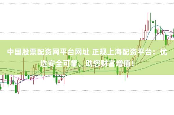 中国股票配资网平台网址 正规上海配资平台：优选安全可靠，助您财富增值！