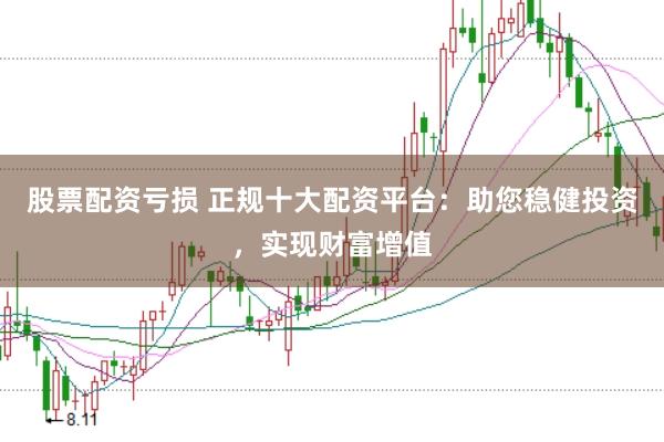 股票配资亏损 正规十大配资平台：助您稳健投资，实现财富增值