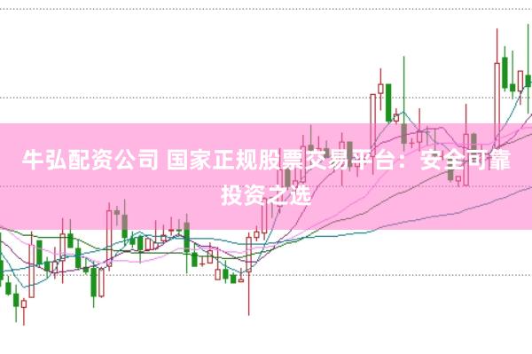 牛弘配资公司 国家正规股票交易平台：安全可靠投资之选