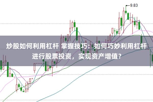 炒股如何利用杠杆 掌握技巧：如何巧妙利用杠杆进行股票投资，实现资产增值？