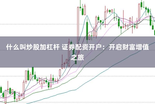 什么叫炒股加杠杆 证券配资开户：开启财富增值之旅