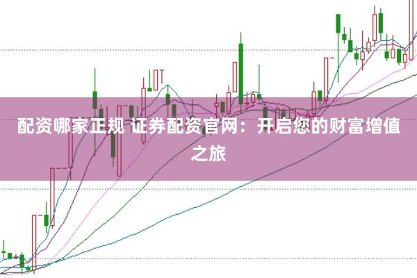 配资哪家正规 证券配资官网：开启您的财富增值之旅