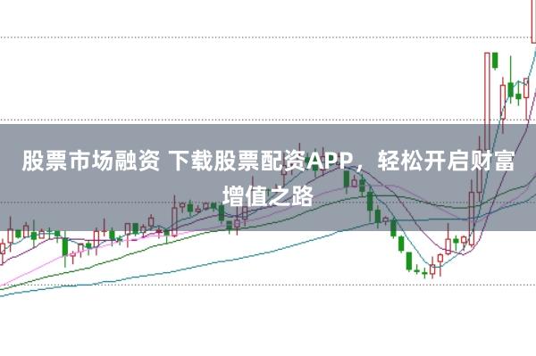 股票市场融资 下载股票配资APP，轻松开启财富增值之路