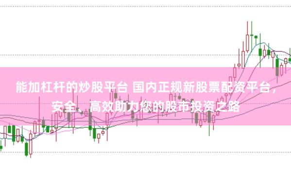 能加杠杆的炒股平台 国内正规新股票配资平台，安全、高效助力您的股市投资之路