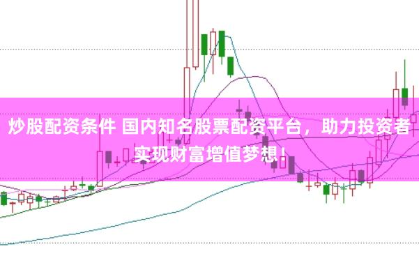 炒股配资条件 国内知名股票配资平台，助力投资者实现财富增值梦想！