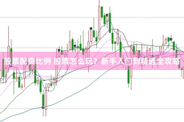 股票配资比例 股票怎么玩？新手入门到精通全攻略