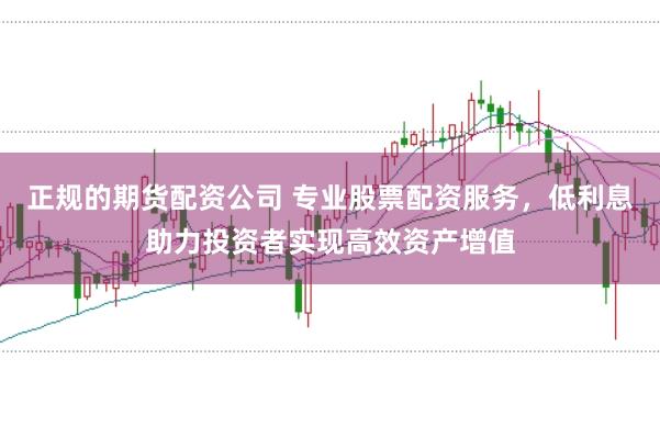 正规的期货配资公司 专业股票配资服务，低利息助力投资者实现高效资产增值