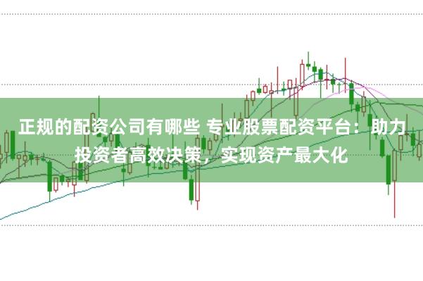 正规的配资公司有哪些 专业股票配资平台：助力投资者高效决策，实现资产最大化