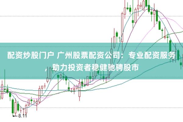 配资炒股门户 广州股票配资公司：专业配资服务，助力投资者稳健驰骋股市