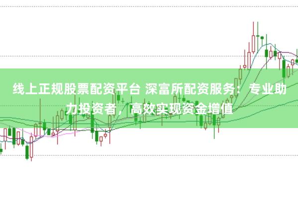 线上正规股票配资平台 深富所配资服务：专业助力投资者，高效实现资金增值