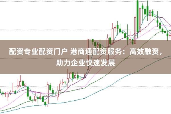 配资专业配资门户 港商通配资服务：高效融资，助力企业快速发展