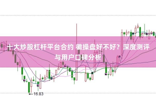 十大炒股杠杆平台合约 徽操盘好不好？深度测评与用户口碑分析