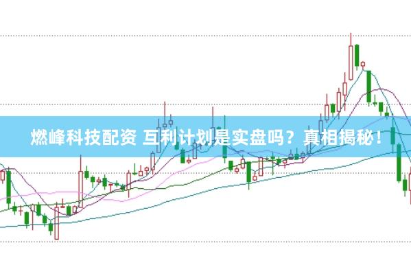 燃峰科技配资 互利计划是实盘吗？真相揭秘！