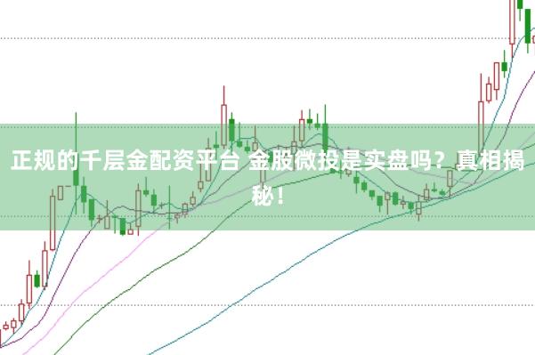 正规的千层金配资平台 金股微投是实盘吗？真相揭秘！
