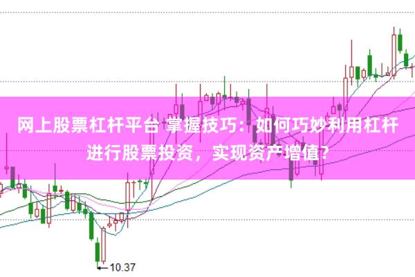网上股票杠杆平台 掌握技巧：如何巧妙利用杠杆进行股票投资，实现资产增值？