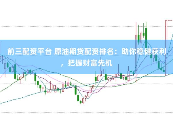 前三配资平台 原油期货配资排名：助你稳健获利，把握财富先机