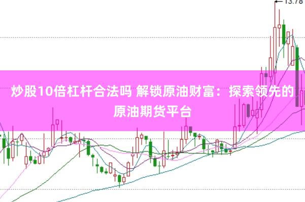 炒股10倍杠杆合法吗 解锁原油财富：探索领先的原油期货平台