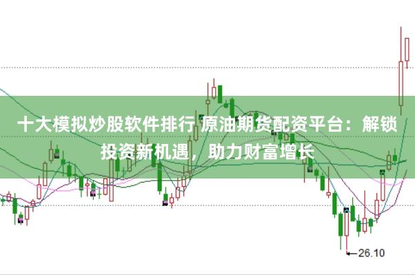 十大模拟炒股软件排行 原油期货配资平台：解锁投资新机遇，助力财富增长