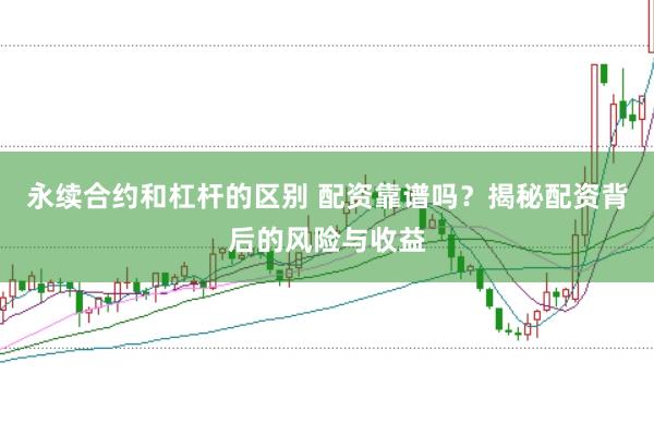 永续合约和杠杆的区别 配资靠谱吗？揭秘配资背后的风险与收益