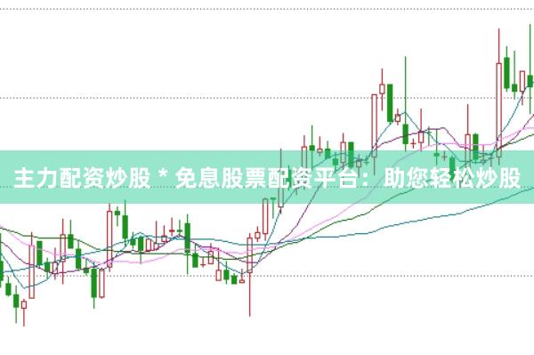 主力配资炒股 * 免息股票配资平台：助您轻松炒股