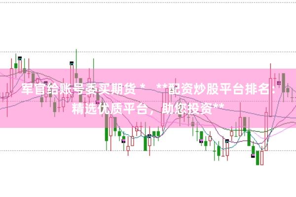 军官给账号委买期货 *   **配资炒股平台排名：精选优质平台，助您投资**