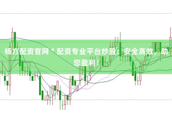 杨方配资官网 * 配资专业平台炒股：安全高效，助您盈利！
