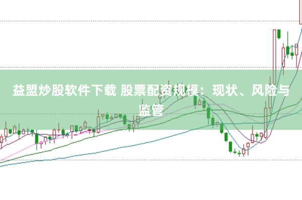 益盟炒股软件下载 股票配资规模：现状、风险与监管