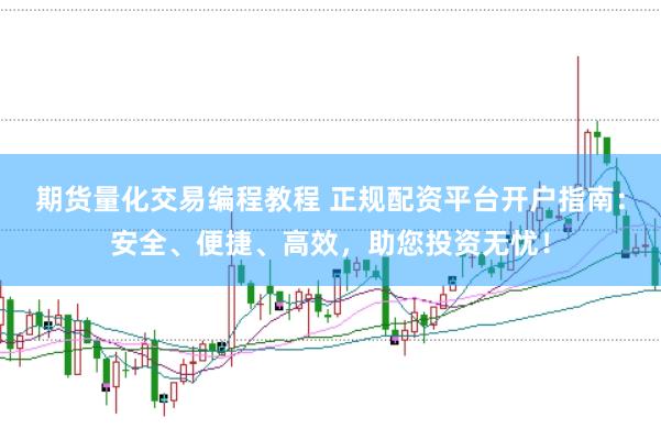 期货量化交易编程教程 正规配资平台开户指南：安全、便捷、高效，助您投资无忧！