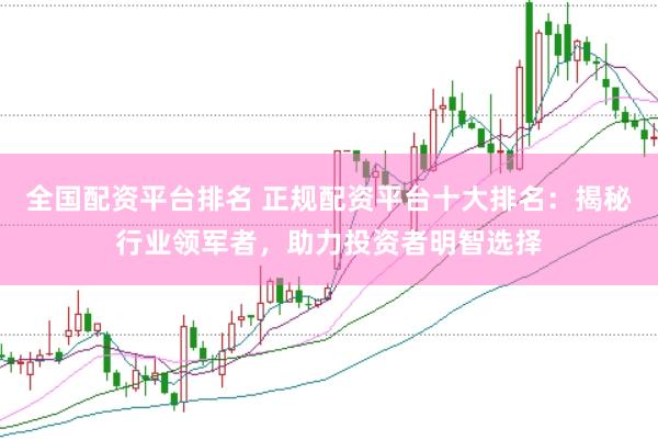 全国配资平台排名 正规配资平台十大排名：揭秘行业领军者，助力投资者明智选择