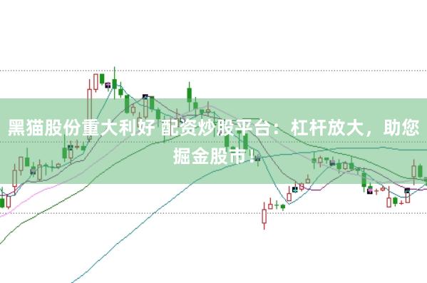黑猫股份重大利好 配资炒股平台：杠杆放大，助您掘金股市！