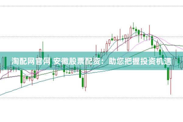 淘配网官网 安徽股票配资：助您把握投资机遇