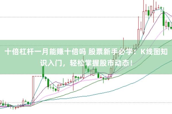 十倍杠杆一月能赚十倍吗 股票新手必学：K线图知识入门，轻松掌握股市动态！