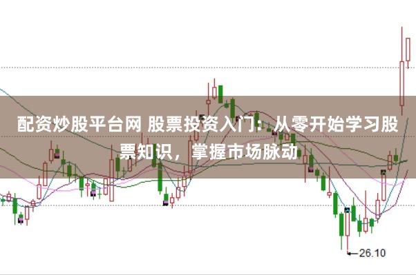 配资炒股平台网 股票投资入门：从零开始学习股票知识，掌握市场脉动