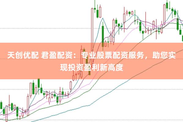 天创优配 君盈配资：专业股票配资服务，助您实现投资盈利新高度