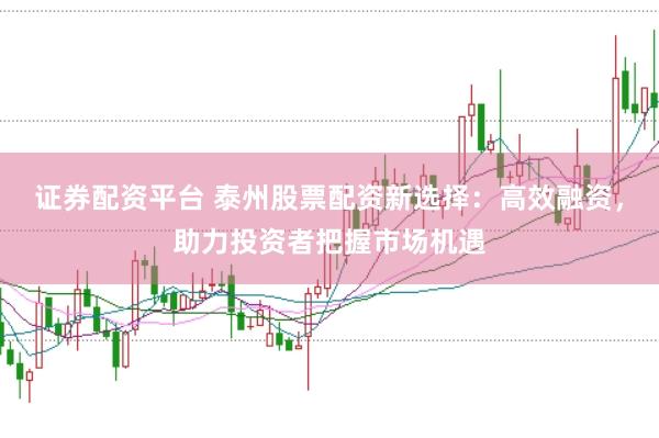 证券配资平台 泰州股票配资新选择：高效融资，助力投资者把握市场机遇