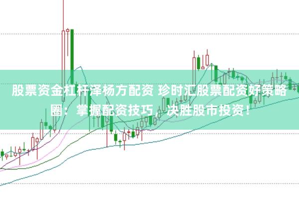 股票资金杠杆泽杨方配资 珍时汇股票配资好策略圈：掌握配资技巧，决胜股市投资！