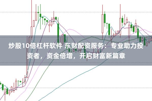 炒股10倍杠杆软件 东财配资服务：专业助力投资者，资金倍增，开启财富新篇章