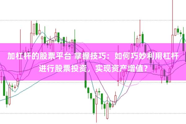 加杠杆的股票平台 掌握技巧：如何巧妙利用杠杆进行股票投资，实现资产增值？