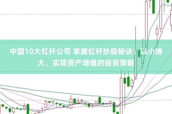 中国10大杠杆公司 掌握杠杆炒股秘诀：以小博大，实现资产增值的投资策略