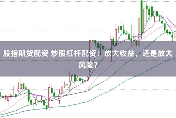 股指期货配资 炒股杠杆配资：放大收益，还是放大风险？