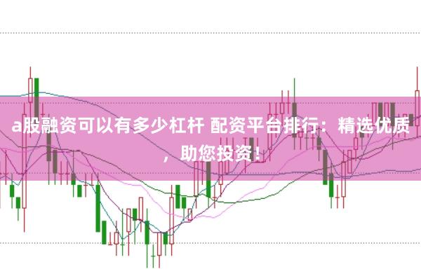 a股融资可以有多少杠杆 配资平台排行：精选优质，助您投资！