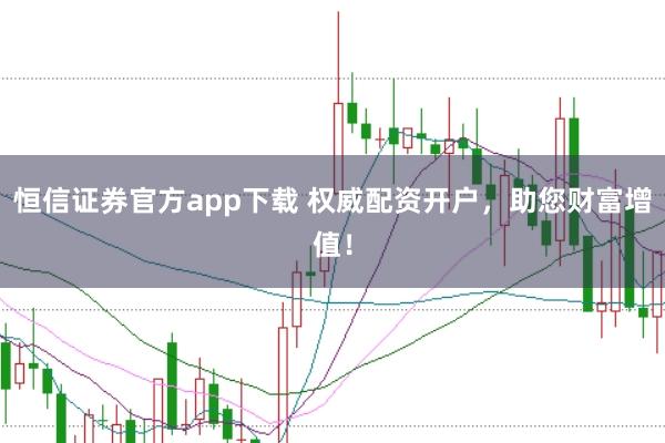 恒信证券官方app下载 权威配资开户，助您财富增值！