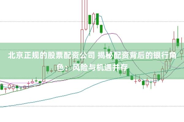 北京正规的股票配资公司 揭秘配资背后的银行角色：风险与机遇并存