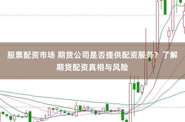 股票配资市场 期货公司是否提供配资服务？了解期货配资真相与风险