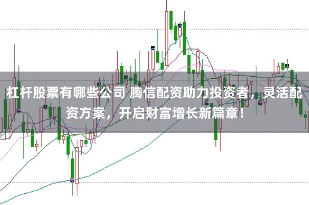杠杆股票有哪些公司 腾信配资助力投资者，灵活配资方案，开启财富增长新篇章！
