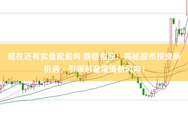 现在还有实盘配资吗 鼎信金股：揭秘股市投资新机遇，引领财富增值新风向！